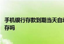 手机银行存款到期当天自动转存吗 银行存款到期后会自动转存吗