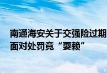 南通海安关于交强险过期加上59次违章&#32;驾驶人面对处罚竟“耍赖”