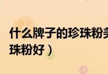 什么牌子的珍珠粉美白效果好（什么牌子的珍珠粉好）