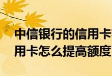中信银行的信用卡额度怎么提高 中信银行信用卡怎么提高额度