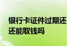 银行卡证件过期还能打钱吗 银行卡证件过期还能取钱吗