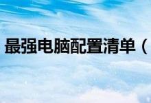 最强电脑配置清单（最豪华的电脑配置清单）