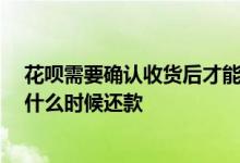 花呗需要确认收货后才能还款吗 10号之前确认收货的花呗什么时候还款