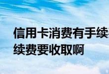 信用卡消费有手续费么 信用卡消费有没有手续费要收取啊