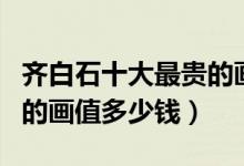 齐白石十大最贵的画（齐白石十大名画齐白石的画值多少钱）