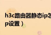 h3c路由器静态ip怎么设置（H3c路由器设置ip设置）