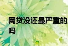 网贷没还最严重的后果 网贷两年没还会清零吗