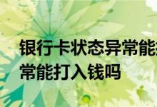 银行卡状态异常能打钱进去吗 银行卡状态异常能打入钱吗