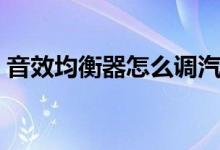 音效均衡器怎么调汽车（音效均衡器怎么调）
