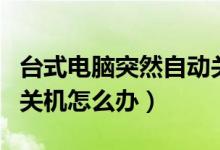 台式电脑突然自动关机（笔记本电脑突然自动关机怎么办）