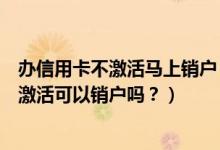 办信用卡不激活马上销户（常熟农商银行信用卡办理下来不激活可以销户吗？）