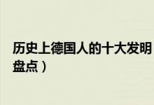 历史上德国人的十大发明（影响世界的十大德国最伟大发明盘点）