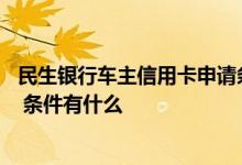民生银行车主信用卡申请条件 民生银行购车信用卡怎么办理 条件有什么