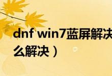 dnf win7蓝屏解决方法（win7玩dnf蓝屏怎么解决）
