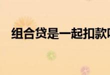 组合贷是一起扣款吗 组合贷是一起扣款吗