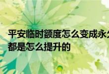 平安临时额度怎么变成永久 请问信用卡永久额度和临时额度都是怎么提升的