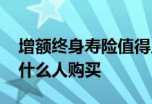 增额终身寿险值得入手吗 增额终身寿险适合什么人购买