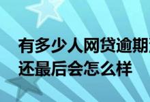 有多少人网贷逾期没有还的 网贷逾期了没有还最后会怎么样