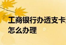 工商银行办透支卡流程 工商银行透支卡网上怎么办理