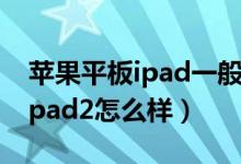 苹果平板ipad一般卖多少钱（苹果平板电脑ipad2怎么样）