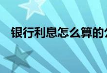 银行利息怎么算的公式 银行利息怎么算的