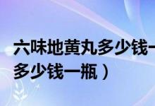 六味地黄丸多少钱一瓶哪种最好（六味地黄丸多少钱一瓶）