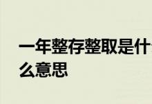 一年整存整取是什么意思 一年整存整取是什么意思