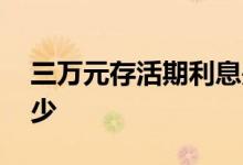 三万元存活期利息是多少 三万活期利息是多少