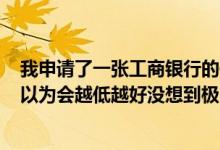 我申请了一张工商银行的信用卡刚开始的时候限额是500我以为会越低越好没想到极限会差我该怎么办？