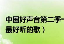 中国好声音第二季十大热门歌曲（中国好声音最好听的歌）