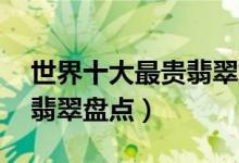世界十大最贵翡翠排行榜（全球顶级的10件翡翠盘点）