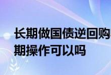 长期做国债逆回购收益怎么样 国债逆回购长期操作可以吗