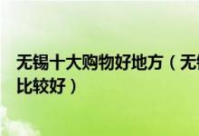 无锡十大购物好地方（无锡适合逛街的地方无锡买衣服哪里比较好）