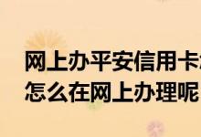 网上办平安信用卡怎么办理流程 平安信用卡怎么在网上办理呢