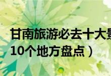 甘南旅游必去十大景点推荐（甘南最值得去的10个地方盘点）