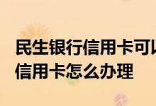 民生银行信用卡可以办理etc吗 民生银行国际信用卡怎么办理