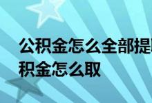 公积金怎么全部提取出来深圳 离开深圳后公积金怎么取