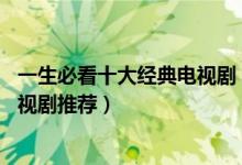 一生必看十大经典电视剧（10部无法超越的电视剧经典老电视剧推荐）