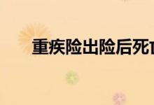 重疾险出险后死亡 重疾险怎么算出险