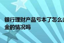 银行理财产品亏本了怎么办 农商银行理财产品会出现亏损本金的情况吗
