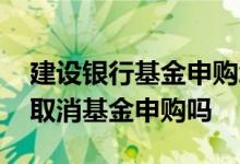建设银行基金申购怎么注销 建设银行：我能取消基金申购吗