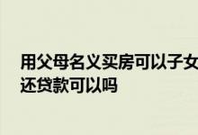 用父母名义买房可以子女还贷款吗 以父母的名义买房 我们还贷款可以吗