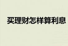买理财怎样算利息 买理财算利息怎么算的
