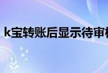 k宝转账后显示待审核 k宝证书过期能转账吗