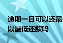 逾期一日可以还最低还款额吗 逾期一星期可以最低还款吗