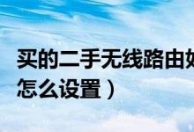 买的二手无线路由如何设置（二手路由器应该怎么设置）