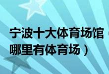 宁波十大体育场馆（宁波体育中心有哪些宁波哪里有体育场）