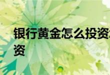 银行黄金怎么投资怎么收费 银行黄金怎么投资