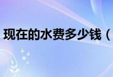 现在的水费多少钱（现在的水费多少钱一吨）