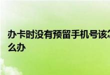 办卡时没有预留手机号该怎么办 办卡时没有预留手机号码怎么办